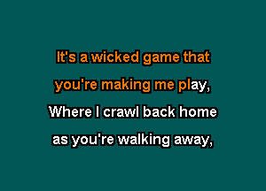 It's a wicked game that
you're making me play,

Where I crawl back home

as you're walking away,