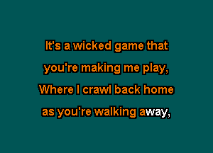 It's a wicked game that
you're making me play,

Where I crawl back home

as you're walking away,