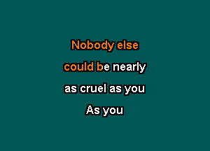 Nobody else

could be nearly

as cruel as you

As you