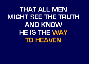 THAT ALL MEN
MIGHT SEE THE TRUTH
AND KNOW
HE IS THE WAY
TO HEAVEN