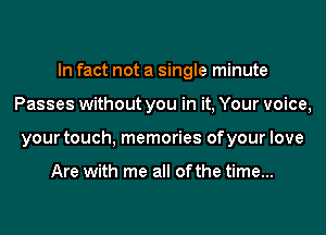 In fact not a single minute
Passes without you in it, Your voice,
your touch, memories of your love

Are with me all ofthe time...