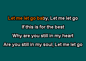 Let me let go baby, Let me let go
lfthis is forthe best
Why are you still in my heart

Are you still in my soul, Let me let go