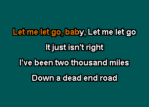 Let me let go, baby, Let me let go

ltjust isn't right
I've been two thousand miles

Down a dead end road