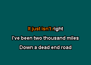 ltjust isn't right

I've been two thousand miles

Down a dead end road
