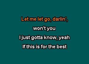 Let me let go, darlin',

won't you

ljust gotta know, yeah
lfthis is forthe best