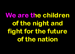 We are the children
of the night and

fight for the future
of the nation