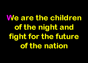 We are the children
of the night and

fight for the future
of the nation