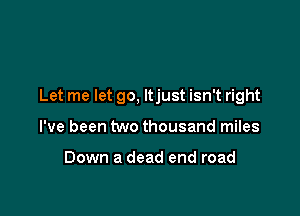 Let me let go. ltjust isn't right

I've been two thousand miles

Down a dead end road