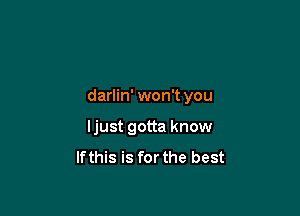 darlin' won't you

ljust gotta know
lfthis is forthe best