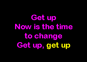 Get up
Now is the time

to change
Get up, get up