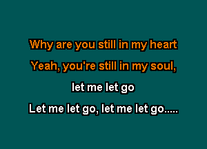 Why are you still in my heart
Yeah, you're still in my soul,

let me let go

Let me let go. let me let go .....