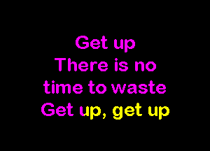 Get up
There is no

time to waste
Get up, get up