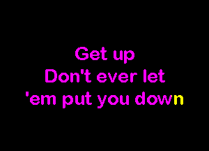 Get up

Don't ever let
'em put you down