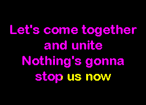 Let's come together
and unite

Nothing's gonna
stop us now