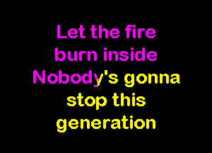 Let the fire
burn inside

Nobody's gonna
stop this
generation