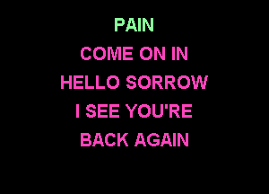 PAIN
COME ON IN
HELLO SORROW

I SEE YOU'RE
BACK AGAIN