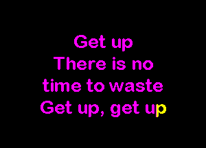 Get up
There is no

time to waste
Get up, get up