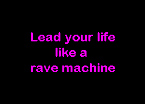 Lead your life

like a
rave machine