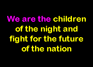 We are the children
of the night and

fight for the future
of the nation