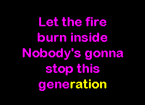 Let the fire
burn inside

Nobody's gonna
stop this
generation