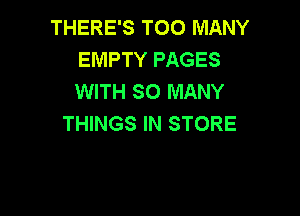 THERE'S TOO MANY
EMPTY PAGES
WITH SO MANY

THINGS IN STORE