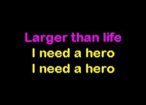 Larger than life

I need a hero
I need a hero