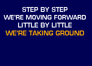 STEP BY STEP
WE'RE MOVING FORWARD

LITI'LE BY LITI'LE
WERE TAKING GROUND