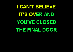 I CAN'T BELIEVE
IT'S OVER AND
YOU'VE CLOSED

THE FINAL DOOR