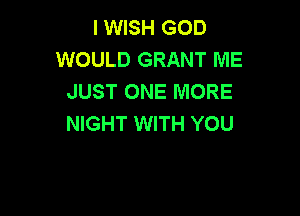 I WISH GOD
WOULD GRANT ME
JUST ONE MORE

NIGHT WITH YOU
