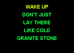 WAKE UP
DON'T JUST
LAY THERE

LIKE COLD
GRANITE STONE