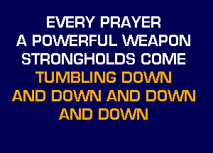 EVERY PRAYER
A POWERFUL WEAPON
STRONGHOLDS COME
TUMBLING DOWN
AND DOWN AND DOWN
AND DOWN