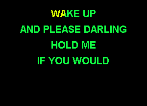 WAKE UP
AND PLEASE DARLING
HOLD ME

IF YOU WOULD