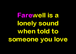 Farewell is a
lonely sound

when told to
someone you love