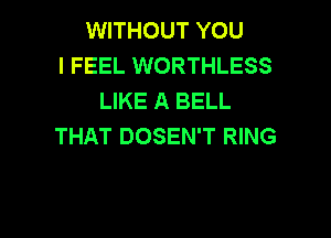 WITHOUT YOU
I FEEL WORTHLESS
LIKE A BELL

THAT DOSEN'T RING