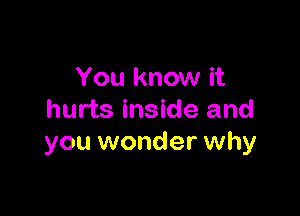 You know it

hurts inside and
you wonder why