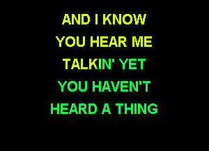 AND I KNOW
YOU HEAR ME
TALKIN' YET

YOU HAVEN'T
HEARD A THING