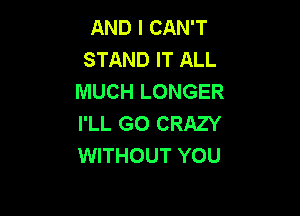 AND I CAN'T
STAND IT ALL
MUCH LONGER

I'LL G0 CRAZY
WITHOUT YOU