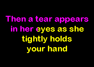 Then a tear appears
in her eyes as she

tightly holds
yourhand