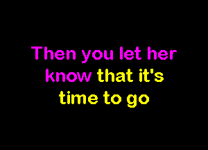 Then you let her

know that it's
time to go