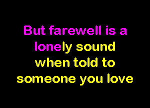 But farewell is a
lonely sound

when told to
someone you love