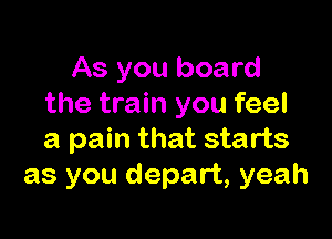 As you board
the train you feel

a pain that starts
as you depart, yeah