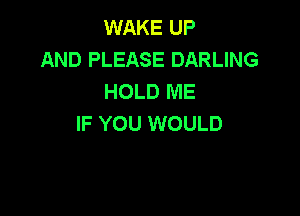 WAKE UP
AND PLEASE DARLING
HOLD ME

IF YOU WOULD