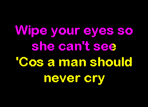Wipe your eyes so
she can't see

'Cos a man should
never cry