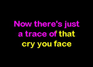 Now there's just

a trace of that
cry you face