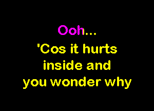 Ooh...
'Cos it hurts

inside and
you wonder why