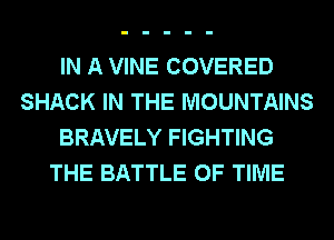 IN A VINE COVERED
SHACK IN THE MOUNTAINS
BRAVELY FIGHTING
THE BATTLE OF TIME