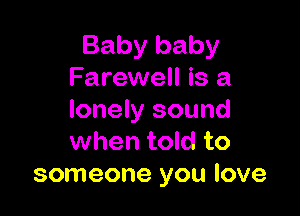 Baby baby
Farewell is a

lonely sound
when told to
someone you love