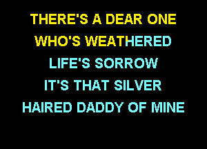 THERE'S A DEAR ONE
WHO'S WEATHERED
LIFE'S SORROW
IT'S THAT SILVER
HAIRED DADDY OF MINE