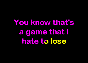 You know that's

a game that I
hate to lose