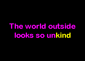 The world outside

looks so unkind